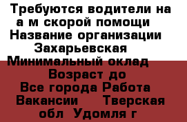Требуются водители на а/м скорой помощи. › Название организации ­ Захарьевская 8 › Минимальный оклад ­ 60 000 › Возраст до ­ 60 - Все города Работа » Вакансии   . Тверская обл.,Удомля г.